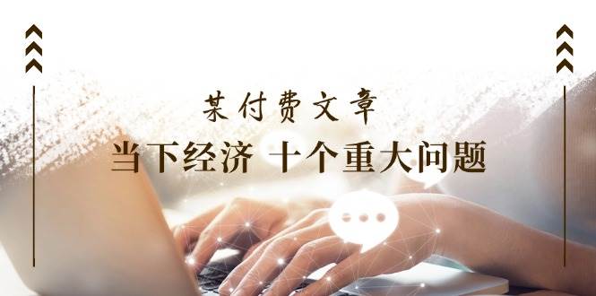某付费文章《当下经济 十个重大问题》覆盖了大家关心的全部经济类话题-沃创网