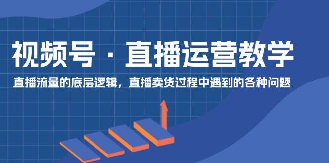 视频号 直播运营教学：直播流量的底层逻辑，直播卖货过程中遇到的各种问题-沃创网