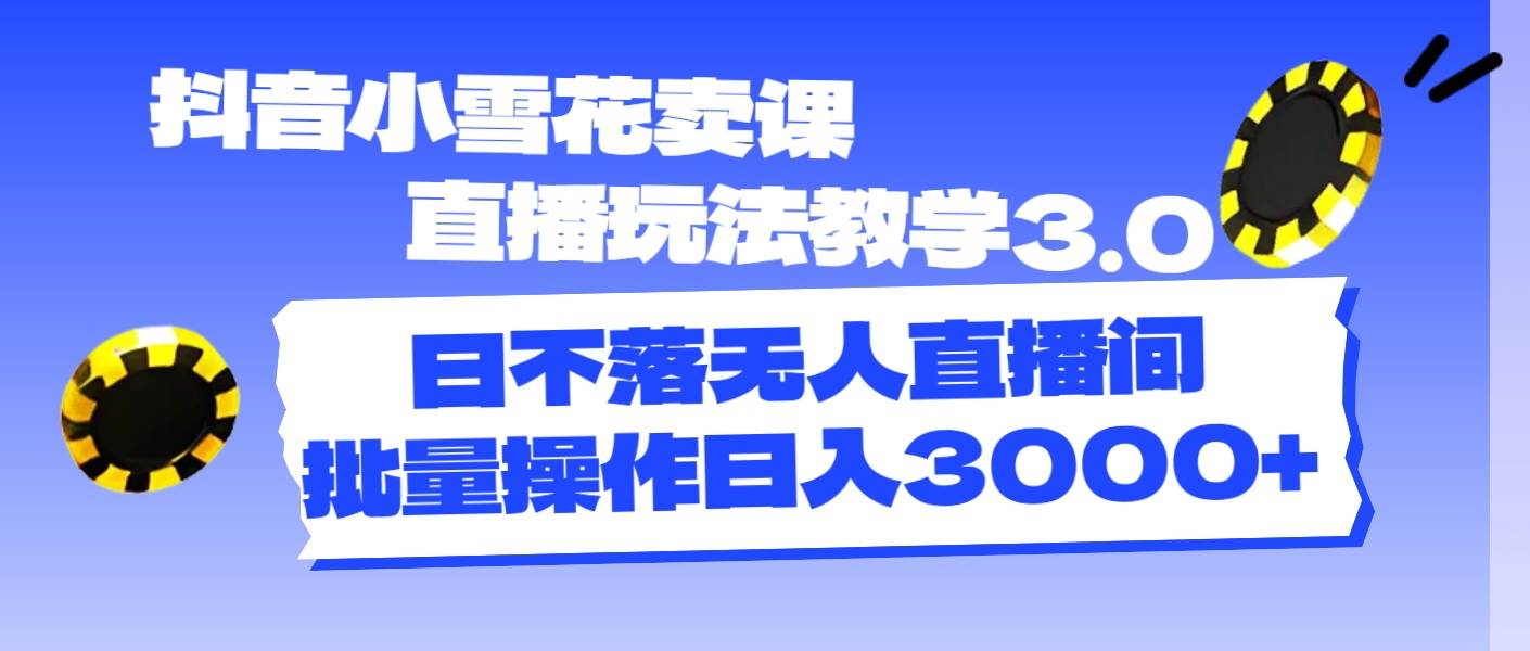 抖音小雪花卖课直播玩法教学3.0，日不落无人直播间，批量操作日入3000+-沃创网