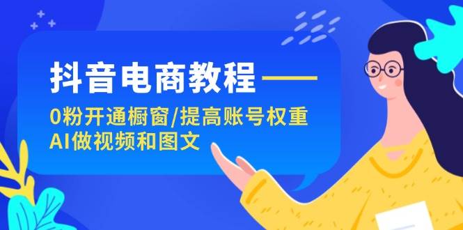 抖音电商教程：0粉开通橱窗/提高账号权重/AI做视频和图文-沃创网