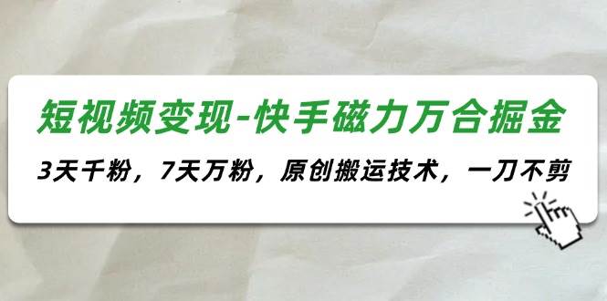 短视频变现-快手磁力万合掘金，3天千粉，7天万粉，原创搬运技术，一刀不剪-沃创网