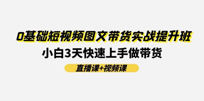 0基础短视频图文带货实战提升班(直播课+视频课)：小白3天快速上手做带货-沃创网