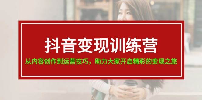 抖音变现训练营，从内容创作到运营技巧，助力大家开启精彩的变现之旅-沃创网
