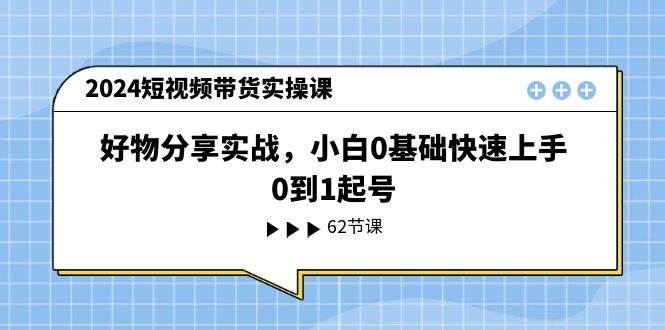 2024短视频带货实操课，好物分享实战，小白0基础快速上手，0到1起号-沃创网