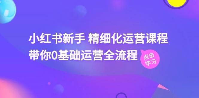 小红书新手 精细化运营课程，带你0基础运营全流程（41节视频课）-沃创网