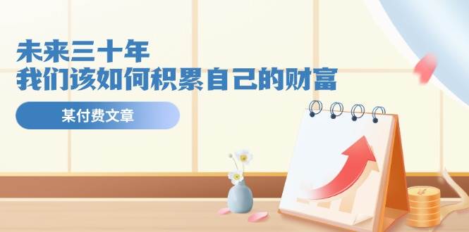 某公众号付费文《未来三十年，我们该如何积累自己的财富》-沃创网