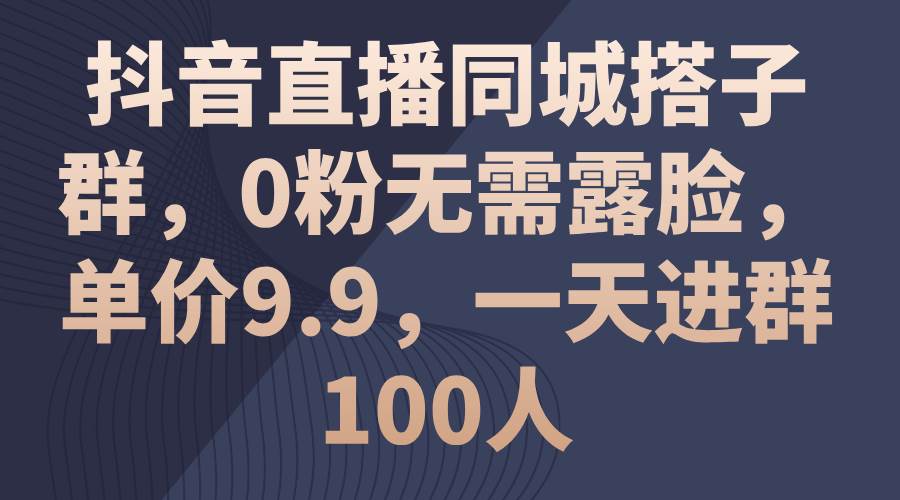 抖音直播同城搭子群，0粉无需露脸，单价9.9，一天进群100人-沃创网