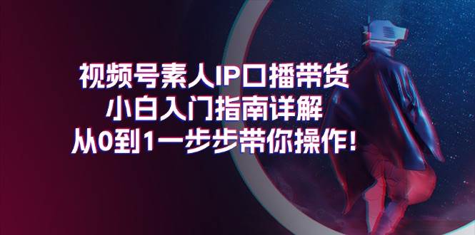 视频号素人IP口播带货小白入门指南详解，从0到1一步步带你操作!-沃创网