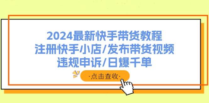 2024最新快手带货教程：注册快手小店/发布带货视频/违规申诉/日爆千单-沃创网