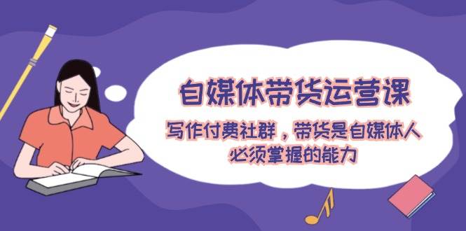 自媒体带货运营课：写作付费社群，带货是自媒体人必须掌握的能力-沃创网