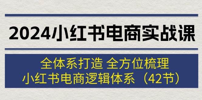 2024小红书电商实战课：全体系打造 全方位梳理 小红书电商逻辑体系 (42节)-沃创网