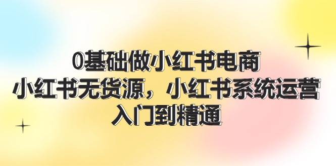 0基础做小红书电商，小红书无货源，小红书系统运营，入门到精通 (70节)-沃创网
