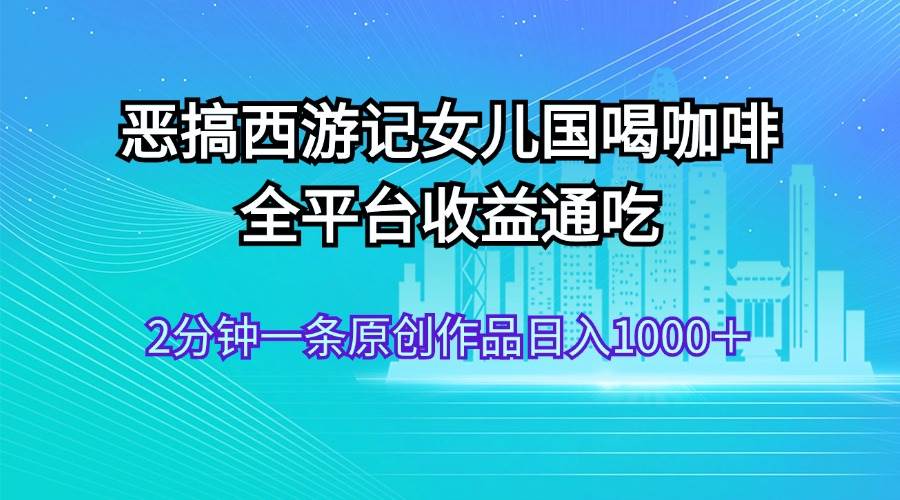 恶搞西游记女儿国喝咖啡 全平台收益通吃 2分钟一条原创作品日入1000＋-沃创网