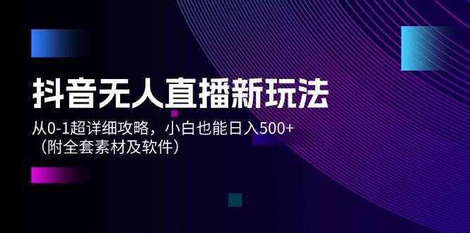抖音无人直播新玩法，从0-1超详细攻略，小白也能日入500+（附全套素材…-沃创网