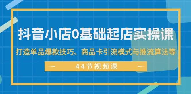 抖音小店0基础起店实操课，打造单品爆款技巧、商品卡引流模式与推流算法等-沃创网