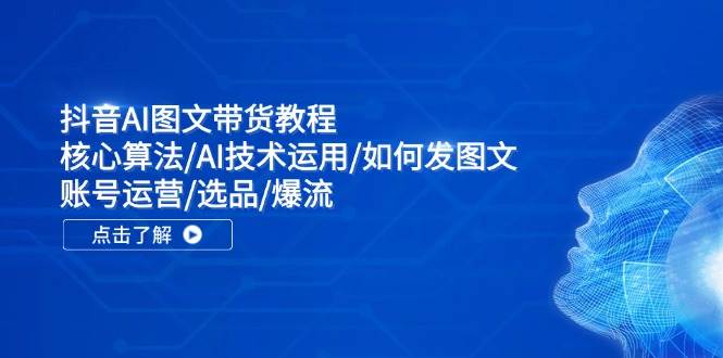 抖音AI图文带货教程：核心算法/AI技术运用/如何发图文/账号运营/选品/爆流-沃创网