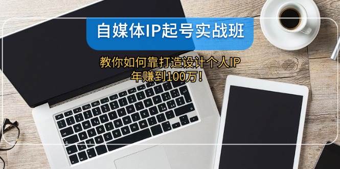 自媒体IP-起号实战班：教你如何靠打造设计个人IP，年赚到100万！-沃创网