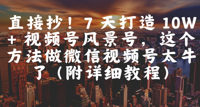 直接抄！7 天打造 10W + 视频号风景号，这个方法做微信视频号太牛了（附详细教程）-沃创网