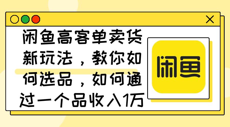 闲鱼高客单卖货新玩法，教你如何选品，如何通过一个品收入1万+-沃创网
